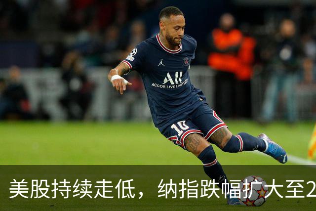 美股持续走低，纳指跌幅扩大至2%